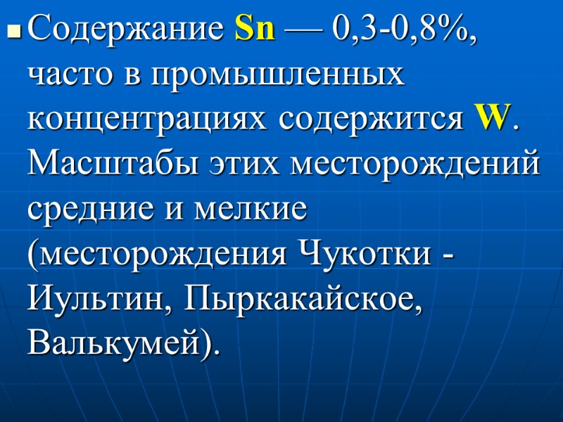 Содержание Sn — 0,3-0,8%, часто в промышленных концентрациях содержится W. Масштабы этих месторождений средние